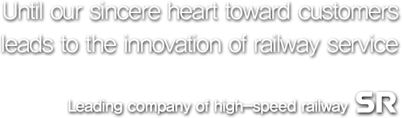 Until our sincere heart toward customers leads to the innovation of railway service Leading company of high-speed railway SR