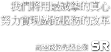 我們將用最誠摯的真心 努力實現鐵路服務的改革 高速鐵路先驅企業 SR