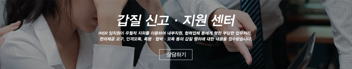 갑질·소극행정·인권침해 신고센터 -에스알 임직원이 우월적 지위를 이용하여 내부직원, 협력업체 등을 대상으로 한 부당한 업무처리, 사적이익 요구 등의 갑질이나 소극행정, 인권침해 등의 내용을 익명으로 접수 받고 있습니다.